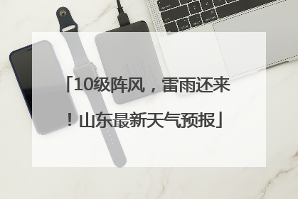 10级阵风，雷雨还来！山东最新天气预报