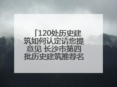 120处历史建筑如何认定请您提意见 长沙市第四批历史建筑推荐名单出炉