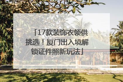 17款装饰衣领供挑选！厦门出入境解锁证件照新玩法