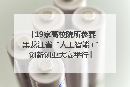 19家高校院所参赛 黑龙江省“人工智能+”创新创业大赛举行