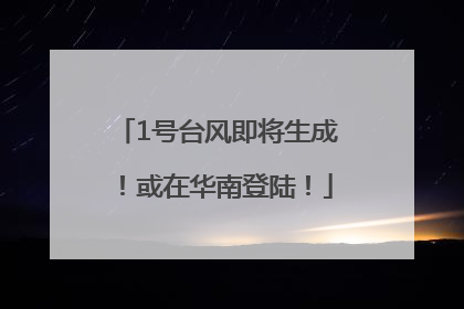 1号台风即将生成！或在华南登陆！