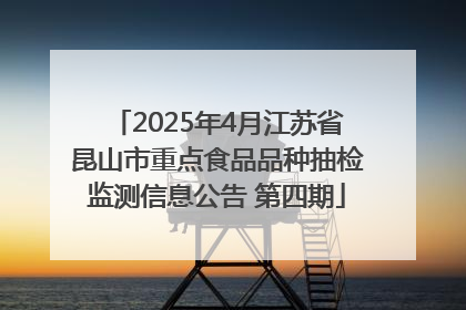 2025年4月江苏省昆山市重点食品品种抽检监测信息公告 第四期