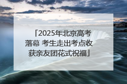 2025年北京高考落幕 考生走出考点收获亲友团花式祝福