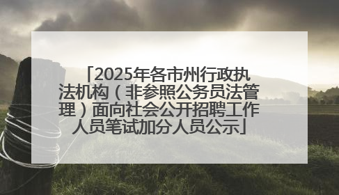2025年各市州行政执法机构（非参照公务员法管理）面向社会公开招聘工作人员笔试加分人员公示