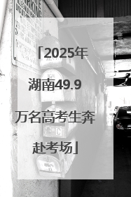 2025年湖南49.9万名高考生奔赴考场