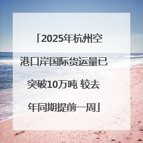 2025年杭州空港口岸国际货运量已突破10万吨 较去年同期提前一周