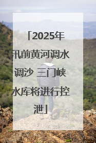 2025年汛前黄河调水调沙 三门峡水库将进行控泄