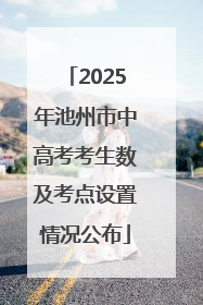 2025年池州市中高考考生数及考点设置情况公布