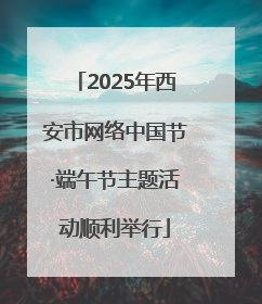 2025年西安市网络中国节·端午节主题活动顺利举行