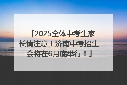 2025全体中考生家长请注意！济南中考招生会将在6月底举行！