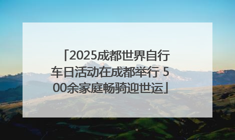 2025成都世界自行车日活动在成都举行 500余家庭畅骑迎世运