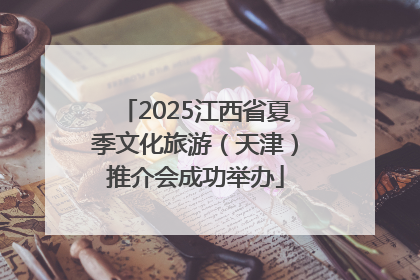 2025江西省夏季文化旅游（天津）推介会成功举办