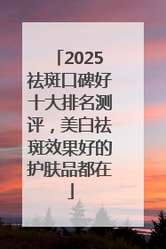 2025祛斑口碑好十大排名测评，美白祛斑效果好的护肤品都在