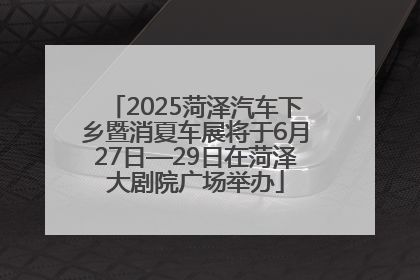 2025菏泽汽车下乡暨消夏车展将于6月27日—29日在菏泽大剧院广场举办