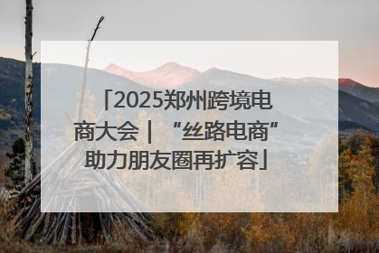 2025郑州跨境电商大会｜“丝路电商”助力朋友圈再扩容
