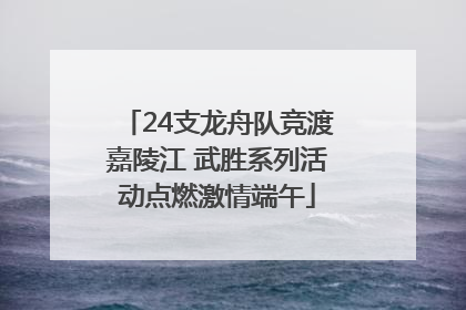 24支龙舟队竞渡嘉陵江 武胜系列活动点燃激情端午