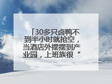 30多只卤鸭不到半小时就抢空，当酒店外摆摆到产业园，上班族很“买账”