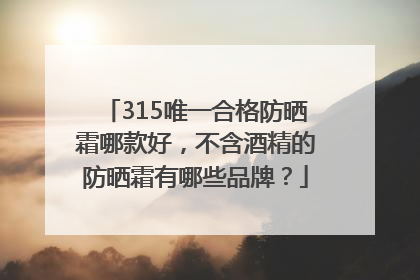 315唯一合格防晒霜哪款好，不含酒精的防晒霜有哪些品牌？