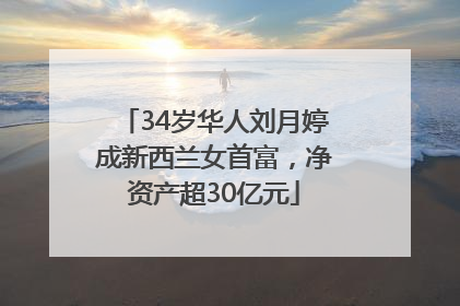 34岁华人刘月婷成新西兰女首富，净资产超30亿元