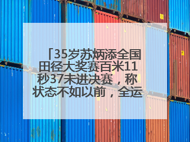 35岁苏炳添全国田径大奖赛百米11秒37未进决赛，称状态不如以前，全运会争取上替补