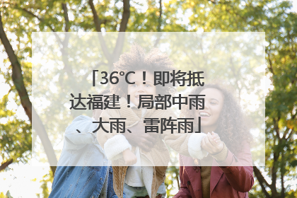 36℃！即将抵达福建！局部中雨、大雨、雷阵雨