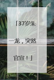 37岁朱一龙，突然官宣！