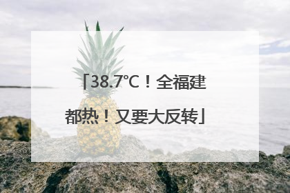 38.7℃！全福建都热！又要大反转