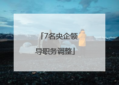 7名央企领导职务调整