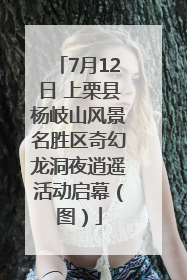 7月12日 上栗县杨岐山风景名胜区奇幻龙洞夜逍遥活动启幕（图）