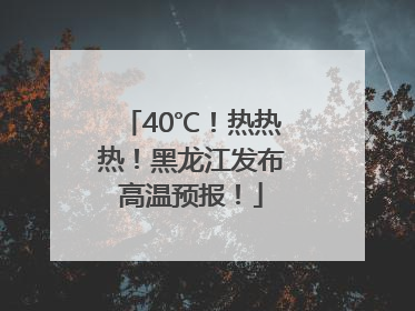 40℃！热热热！黑龙江发布高温预报！