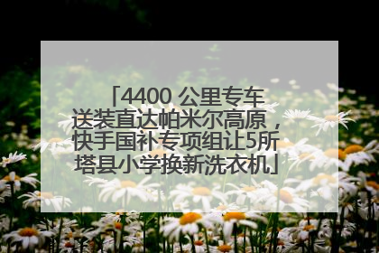 4400 公里专车送装直达帕米尔高原，快手国补专项组让5所塔县小学换新洗衣机