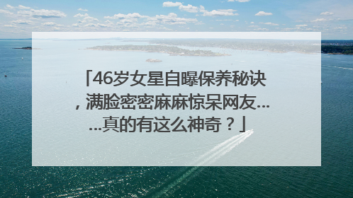 46岁女星自曝保养秘诀，满脸密密麻麻惊呆网友……真的有这么神奇？