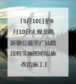5月10日至6月10日大观北路新塘公墓至广汕路段将实施照明设施改造施工