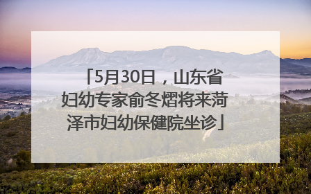 5月30日，山东省妇幼专家俞冬熠将来菏泽市妇幼保健院坐诊