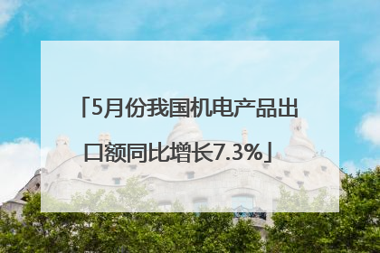 5月份我国机电产品出口额同比增长7.3%