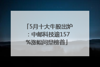 5月十大牛股出炉：中邮科技逾157%涨幅问鼎榜首