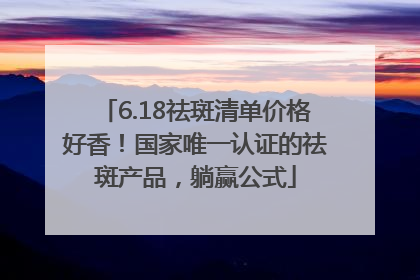 6.18祛斑清单价格好香！国家唯一认证的祛斑产品，躺赢公式