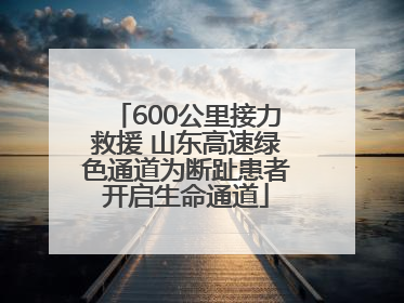 600公里接力救援 山东高速绿色通道为断趾患者开启生命通道