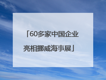 60多家中国企业亮相挪威海事展
