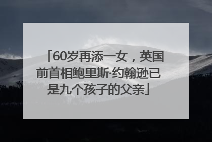 60岁再添一女，英国前首相鲍里斯·约翰逊已是九个孩子的父亲