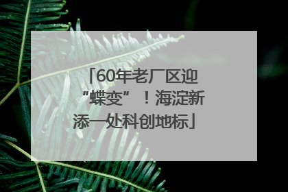 60年老厂区迎“蝶变”！海淀新添一处科创地标