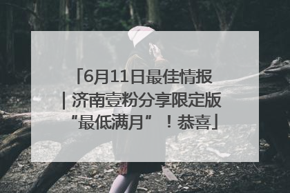 6月11日最佳情报｜济南壹粉分享限定版“最低满月”！恭喜