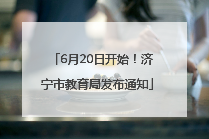 6月20日开始！济宁市教育局发布通知