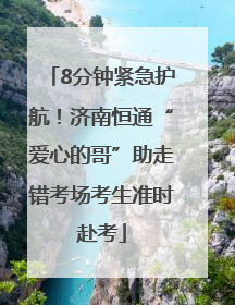 8分钟紧急护航！济南恒通“爱心的哥”助走错考场考生准时赴考