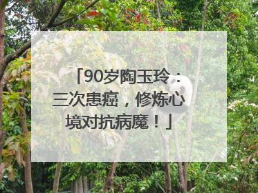 90岁陶玉玲：三次患癌，修炼心境对抗病魔！