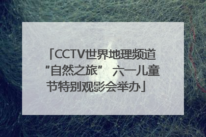 CCTV世界地理频道“自然之旅” 六一儿童节特别观影会举办